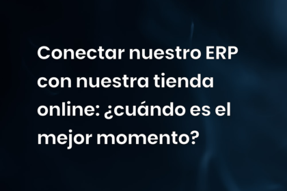 Conectar nuestro ERP con nuestra tienda online: ¿cuándo es el mejor momento?